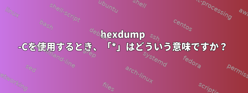 hexdump -Cを使用するとき、「*」はどういう意味ですか？