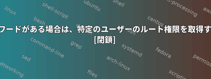 ルートパスワードがある場合は、特定のユーザーのルート権限を取得する方法は？ [閉鎖]