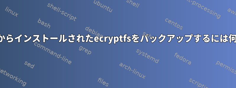 コマンドラインからインストールされたecryptfsをバックアップするには何が必要ですか？