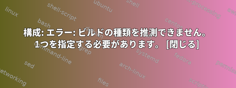 構成: エラー: ビルドの種類を推測できません。 1つを指定する必要があります。 [閉じる]