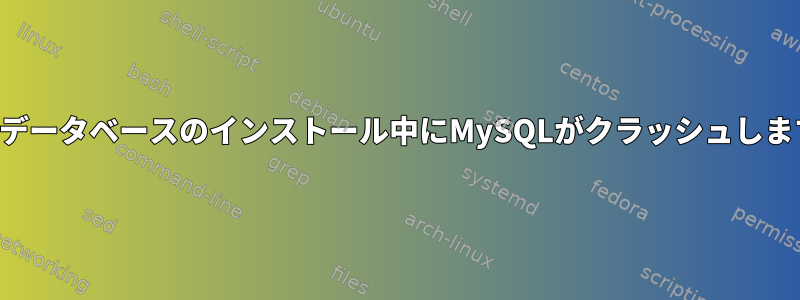 初期データベースのインストール中にMySQLがクラッシュします。