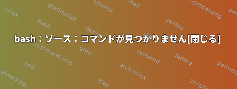 bash：ソース：コマンドが見つかりません[閉じる]