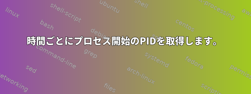 時間ごとにプロセス開始のPIDを取得します。