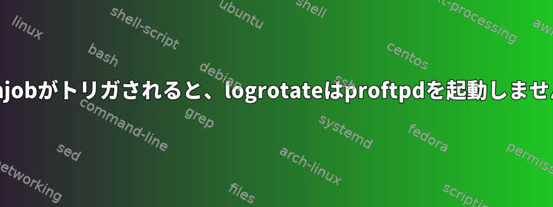 cronjobがトリガされると、logrotateはproftpdを起動しません。