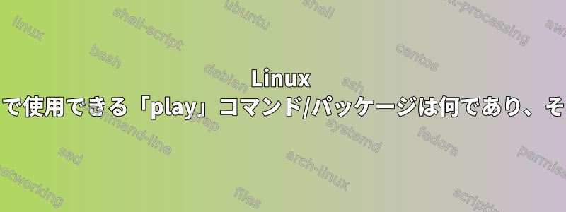 Linux Mintでデフォルトで使用できる「play」コマンド/パッケージは何であり、それを削除する方法