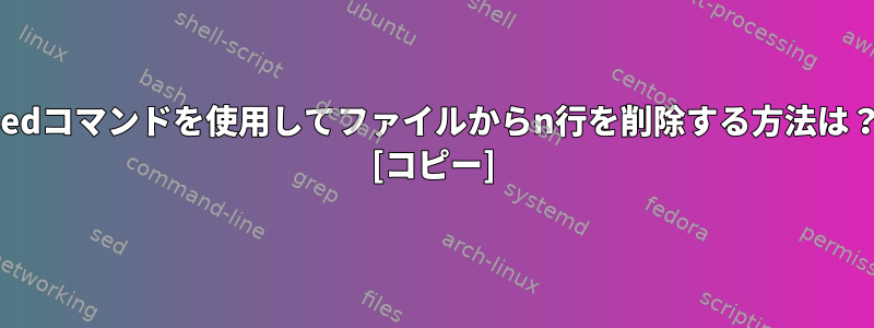 sedコマンドを使用してファイルからn行を削除する方法は？ [コピー]