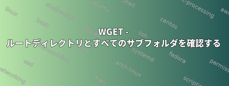 WGET - ルートディレクトリとすべてのサブフォルダを確認する