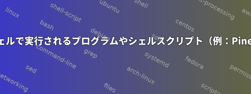 シェルで実行されるプログラムやシェルスクリプト（例：Pine）