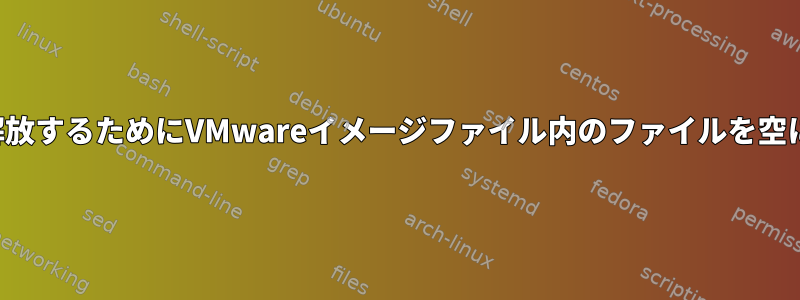 スペースを解放するためにVMwareイメージファイル内のファイルを空にするには？