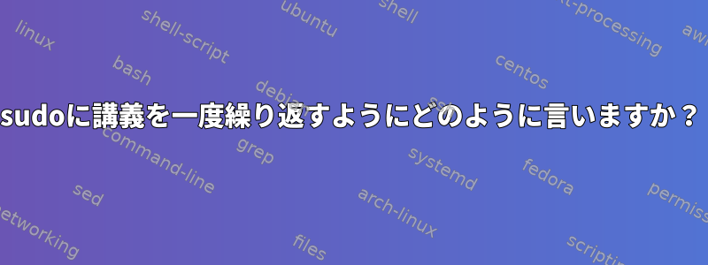 sudoに講義を一度繰り返すようにどのように言いますか？