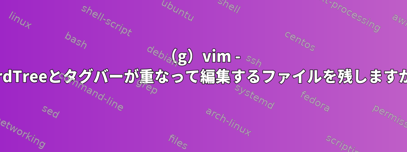 （g）vim - NerdTreeとタグバーが重なって編集するファイルを残しますか？