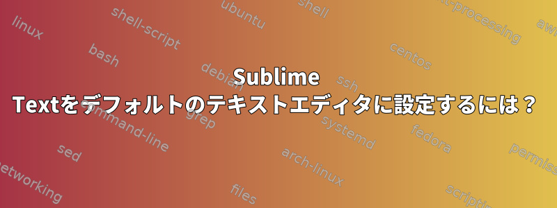 Sublime Textをデフォルトのテキストエディタに設定するには？