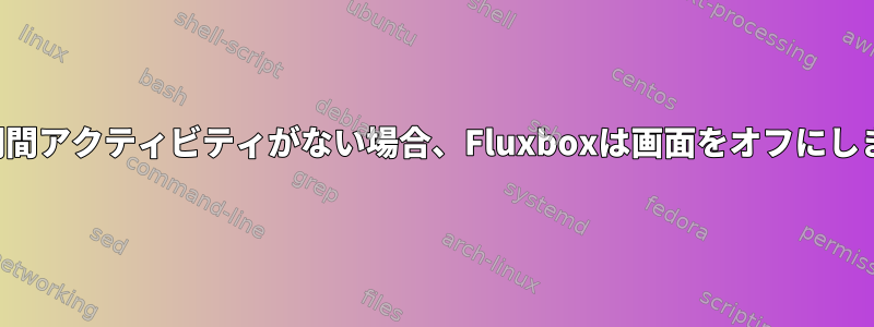 一定期間アクティビティがない場合、Fluxboxは画面をオフにします。