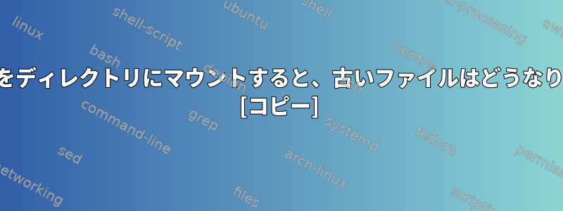 ドライブをディレクトリにマウントすると、古いファイルはどうなりますか？ [コピー]