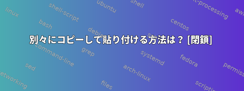 別々にコピーして貼り付ける方法は？ [閉鎖]