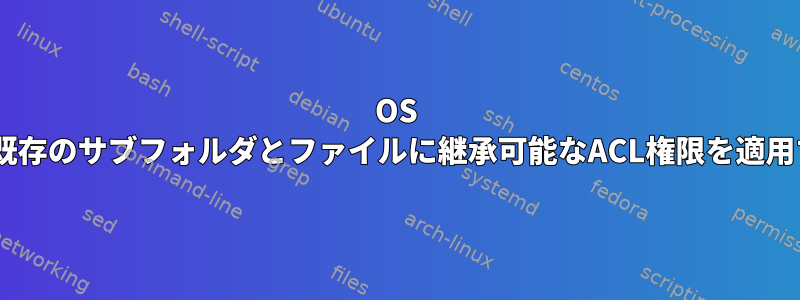 OS X：既存のサブフォルダとファイルに継承可能なACL権限を適用する