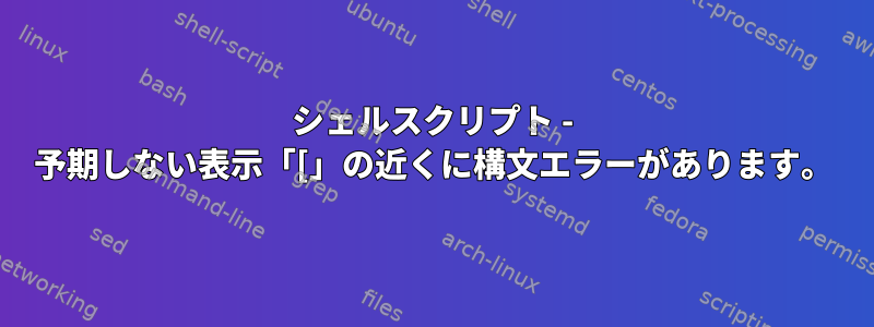 シェルスクリプト - 予期しない表示「[」の近くに構文エラーがあります。