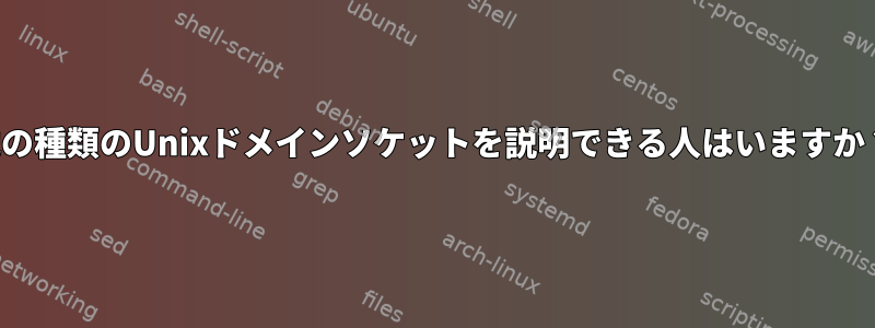 他の種類のUnixドメインソケットを説明できる人はいますか？