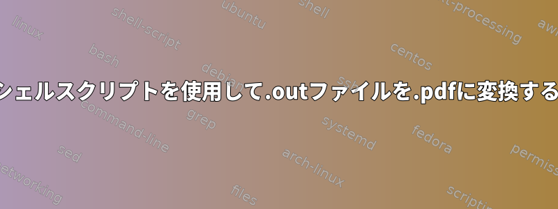 シェルスクリプトを使用して.outファイルを.pdfに変換する