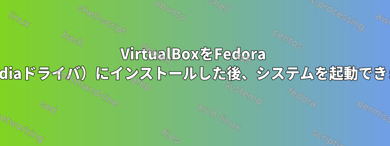 VirtualBoxをFedora 17（NVidiaドライバ）にインストールした後、システムを起動できません。