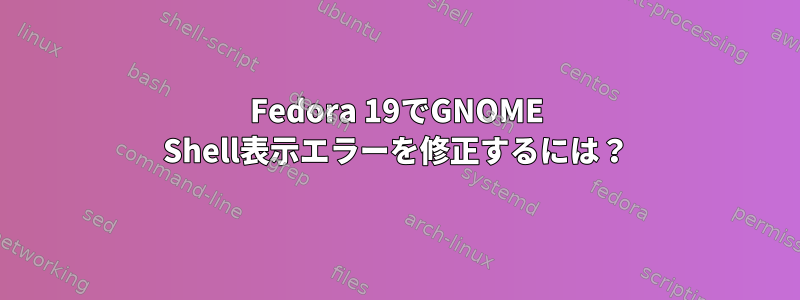 Fedora 19でGNOME Shell表示エラーを修正するには？