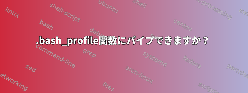 .bash_profile関数にパイプできますか？