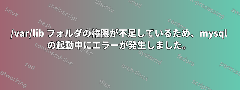 /var/lib フォルダの権限が不足しているため、mysql の起動中にエラーが発生しました。