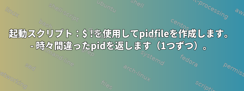 起動スクリプト：$ !を使用してpidfileを作成します。 - 時々間違ったpidを返します（1つずつ）。