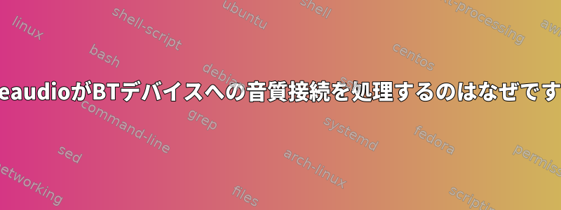 pulseaudioがBTデバイスへの音質接続を処理するのはなぜですか？