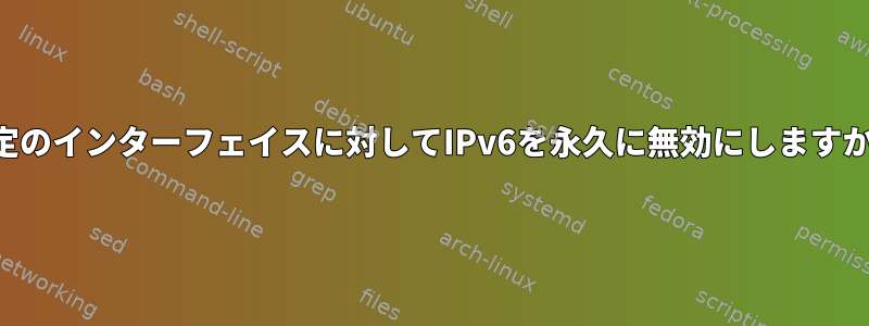 特定のインターフェイスに対してIPv6を永久に無効にしますか？