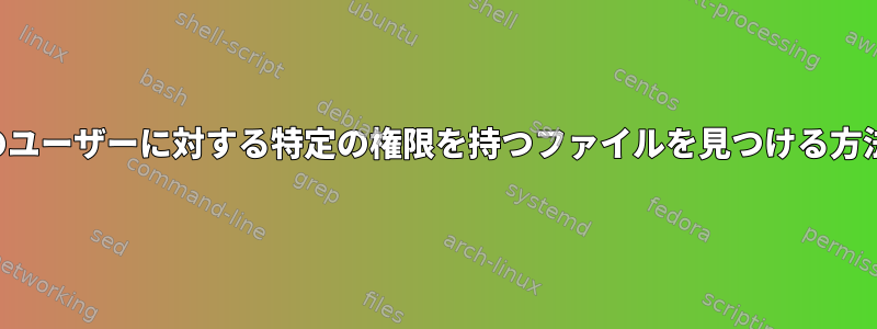 特定のユーザーに対する特定の権限を持つファイルを見つける方法は？