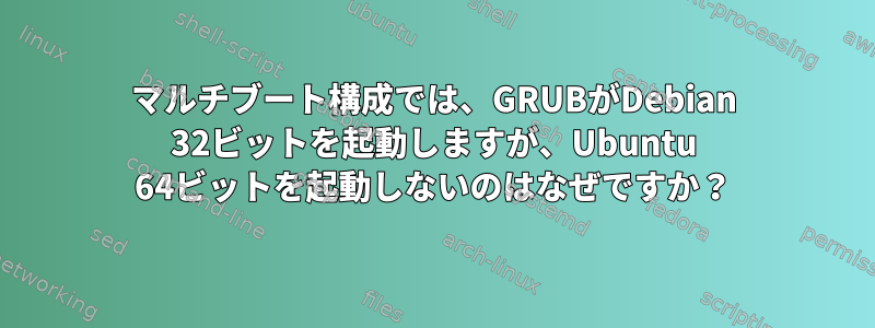 マルチブート構成では、GRUBがDebian 32ビットを起動しますが、Ubuntu 64ビットを起動しないのはなぜですか？