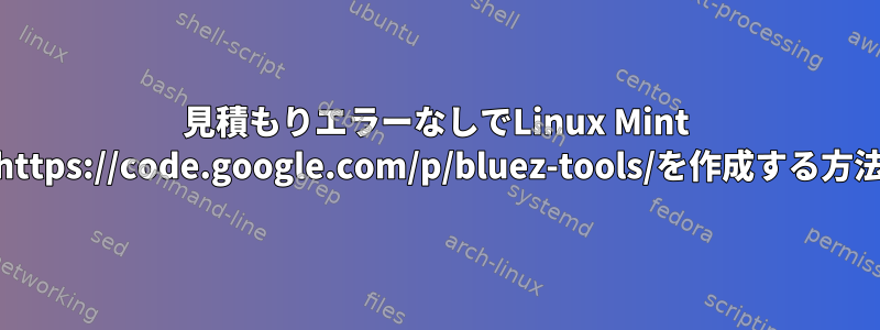 見積もりエラーなしでLinux Mint 15でhttps://code.google.com/p/bluez-tools/を作成する方法は？