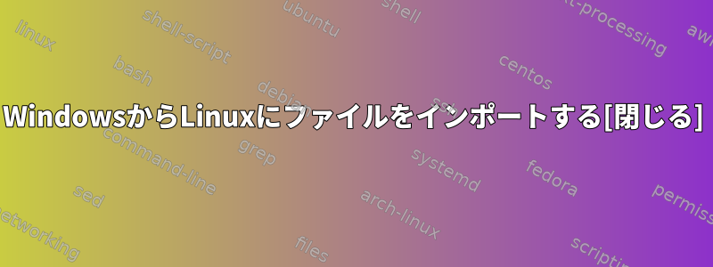 WindowsからLinuxにファイルをインポートする[閉じる]