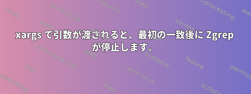 xargs で引数が渡されると、最初の一致後に Zgrep が停止します。