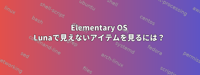 Elementary OS Lunaで見えないアイテムを見るには？