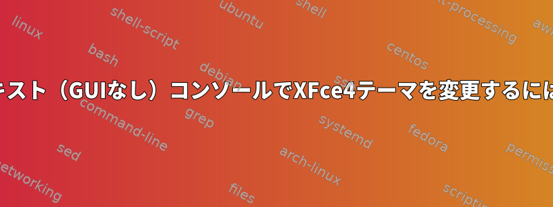 テキスト（GUIなし）コンソールでXFce4テーマを変更するには？