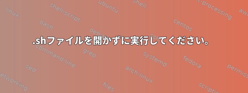 .shファイルを開かずに実行してください。