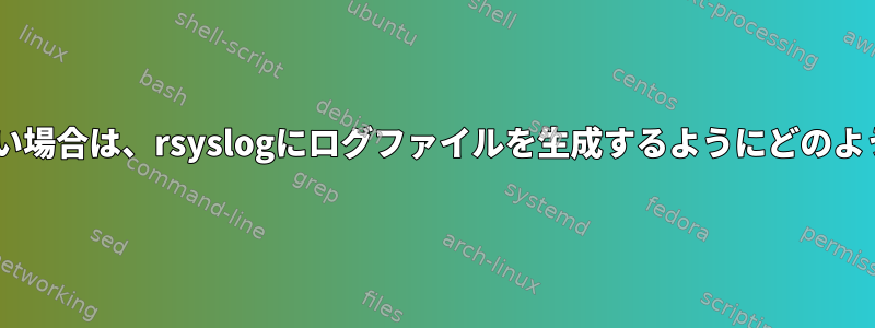 rsyslogが存在しない場合は、rsyslogにログファイルを生成するようにどのように指示しますか？