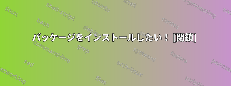 パッケージをインストールしたい！ [閉鎖]