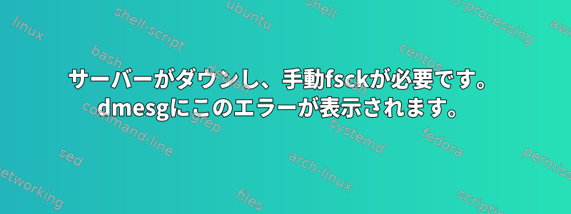 サーバーがダウンし、手動fsckが必要です。 dmesgにこのエラーが表示されます。