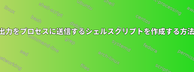 出力をプロセスに送信するシェルスクリプトを作成する方法