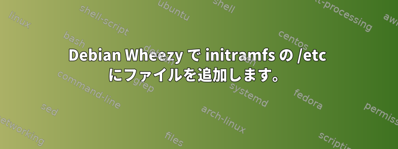 Debian Wheezy で initramfs の /etc にファイルを追加します。