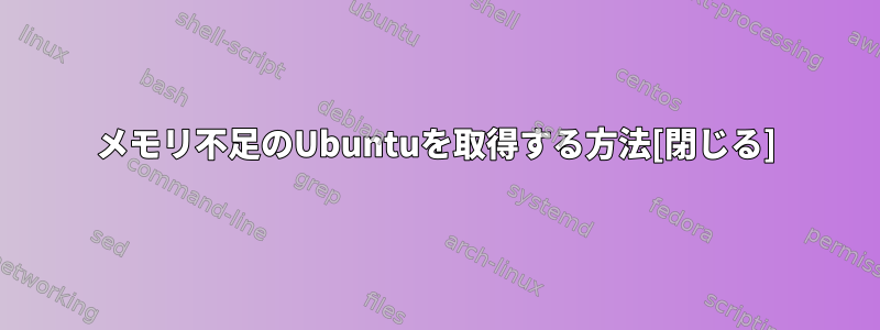 メモリ不足のUbuntuを取得する方法[閉じる]