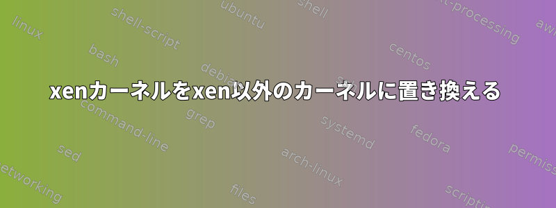 xenカーネルをxen以外のカーネルに置き換える