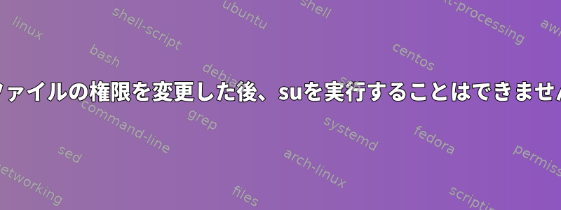 suファイルの権限を変更した後、suを実行することはできません。