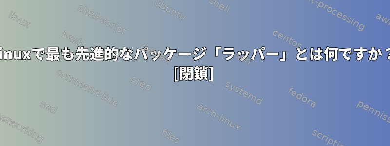 Linuxで最も先進的なパッケージ「ラッパー」とは何ですか？ [閉鎖]