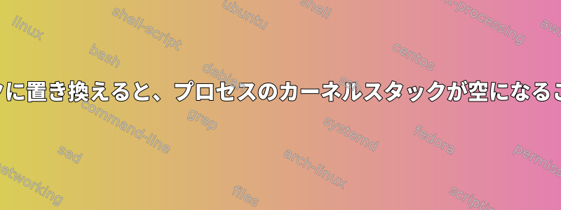 プロセスをディスクに置き換えると、プロセスのカーネルスタックが空になることがありますか？