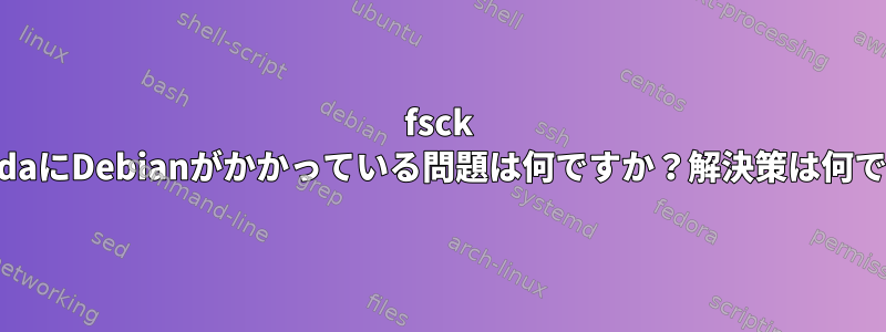 fsck /dev/sdaにDebianがかかっている問題は何ですか？解決策は何ですか？