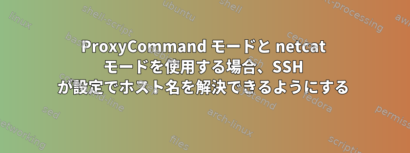 ProxyCommand モードと netcat モードを使用する場合、SSH が設定でホスト名を解決できるようにする